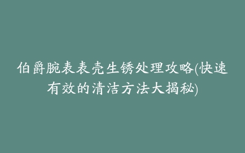 伯爵腕表表壳生锈处理攻略(快速有效的清洁方法大揭秘)