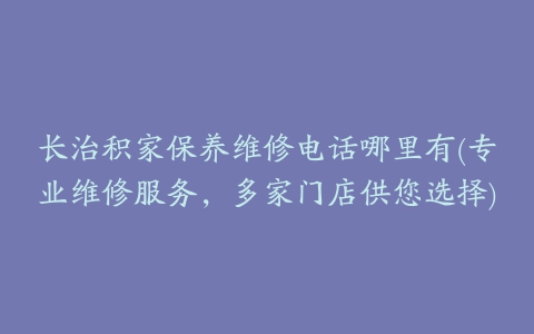 长治积家保养维修电话哪里有(专业维修服务，多家门店供您选择)