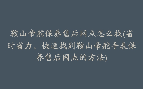 鞍山帝舵保养售后网点怎么找(省时省力，快速找到鞍山帝舵手表保养售后网点的方法)