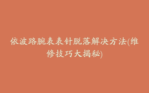 依波路腕表表针脱落解决方法(维修技巧大揭秘)