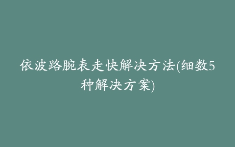 依波路腕表走快解决方法(细数5种解决方案)