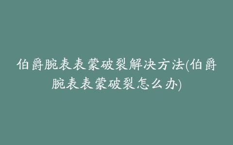 伯爵腕表表蒙破裂解决方法(伯爵腕表表蒙破裂怎么办)