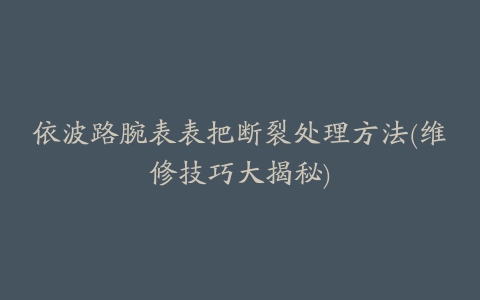 依波路腕表表把断裂处理方法(维修技巧大揭秘)