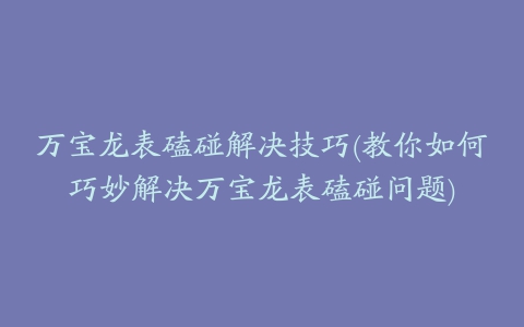 万宝龙表磕碰解决技巧(教你如何巧妙解决万宝龙表磕碰问题)