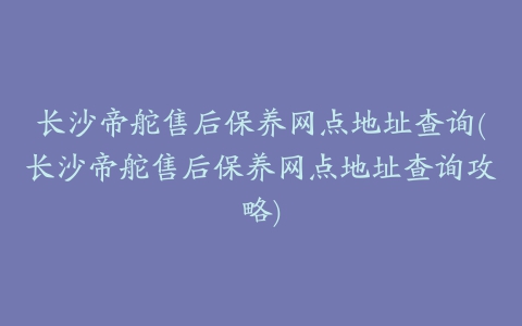 长沙帝舵售后保养网点地址查询(长沙帝舵售后保养网点地址查询攻略)