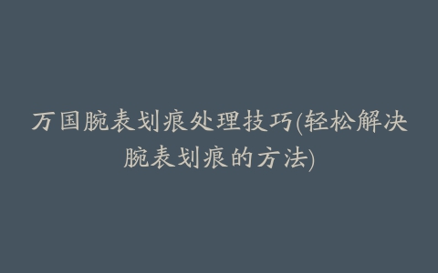 万国腕表划痕处理技巧(轻松解决腕表划痕的方法)