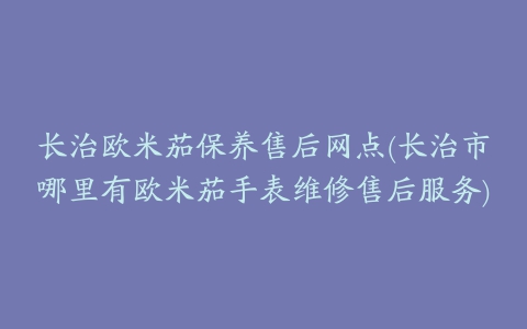 长治欧米茄保养售后网点(长治市哪里有欧米茄手表维修售后服务)