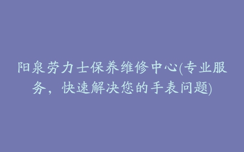 阳泉劳力士保养维修中心(专业服务，快速解决您的手表问题)