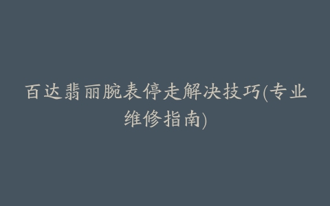 百达翡丽腕表停走解决技巧(专业维修指南)