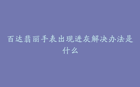 百达翡丽手表出现进灰解决办法是什么