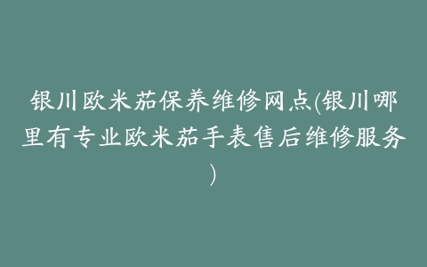 银川欧米茄保养维修网点(银川哪里有专业欧米茄手表售后维修服务)