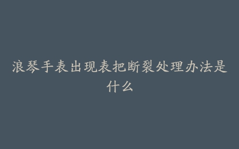 浪琴手表出现表把断裂处理办法是什么