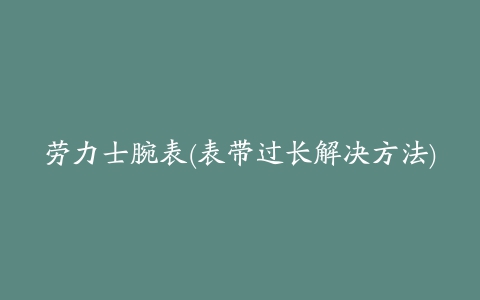 劳力士腕表(表带过长解决方法)