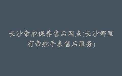 长沙帝舵保养售后网点(长沙哪里有帝舵手表售后服务)