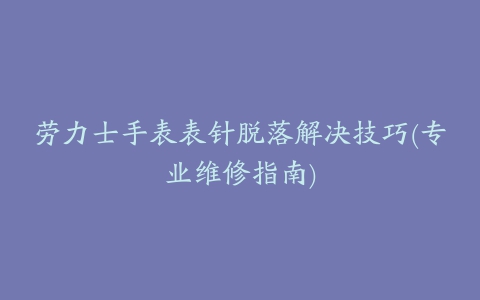 劳力士手表表针脱落解决技巧(专业维修指南)