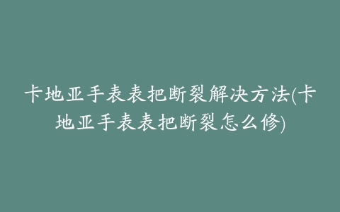 卡地亚手表表把断裂解决方法(卡地亚手表表把断裂怎么修)