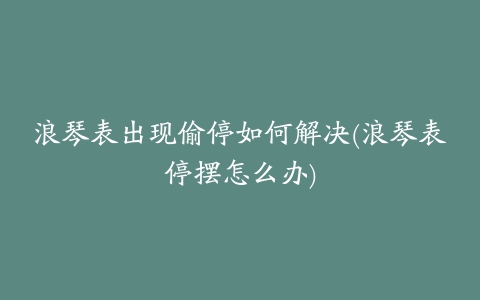 浪琴表出现偷停如何解决(浪琴表停摆怎么办)