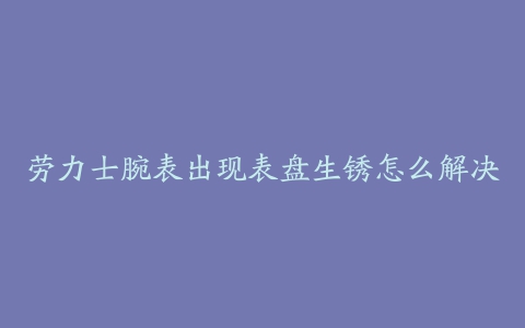 劳力士腕表出现表盘生锈怎么解决