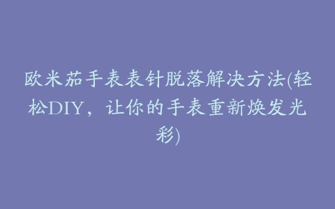 欧米茄手表表针脱落解决方法(轻松DIY，让你的手表重新焕发光彩)