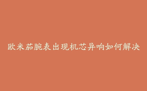 欧米茄腕表出现机芯异响如何解决