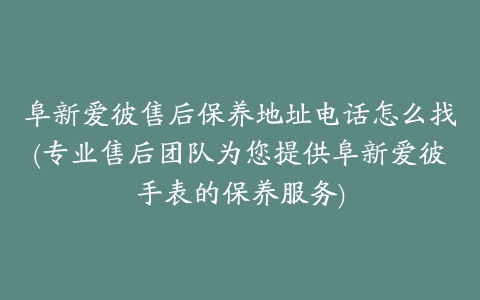 阜新爱彼售后保养地址电话怎么找(专业售后团队为您提供阜新爱彼手表的保养服务)