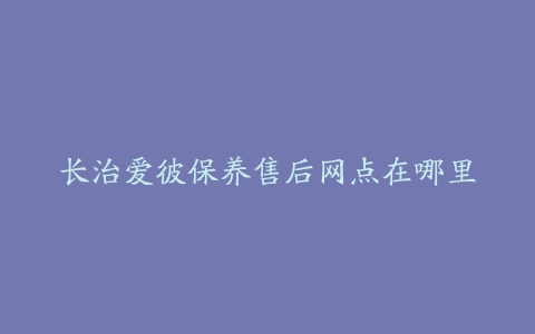 长治爱彼保养售后网点在哪里