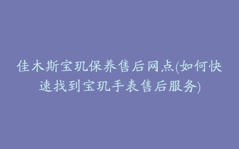 佳木斯宝玑保养售后网点(如何快速找到宝玑手表售后服务)