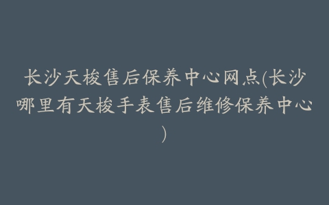 长沙天梭售后保养中心网点(长沙哪里有天梭手表售后维修保养中心)