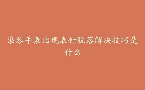 浪琴手表出现表针脱落解决技巧是什么