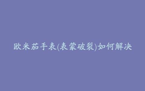 欧米茄手表(表蒙破裂)如何解决