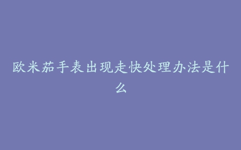 欧米茄手表出现走快处理办法是什么