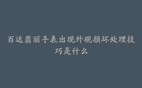 百达翡丽手表出现外观损坏处理技巧是什么