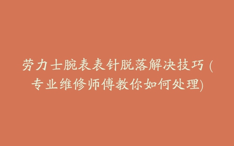 劳力士腕表表针脱落解决技巧 (专业维修师傅教你如何处理)