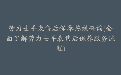 劳力士手表售后保养热线查询(全面了解劳力士手表售后保养服务流程)