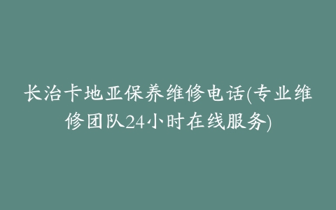 长治卡地亚保养维修电话(专业维修团队24小时在线服务)