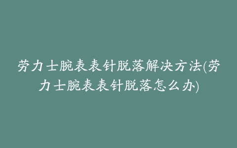 劳力士腕表表针脱落解决方法(劳力士腕表表针脱落怎么办)