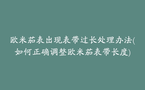 欧米茄表出现表带过长处理办法(如何正确调整欧米茄表带长度)