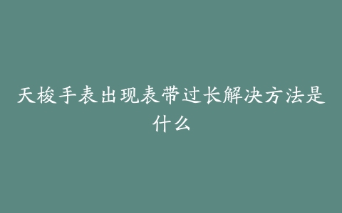 天梭手表出现表带过长解决方法是什么