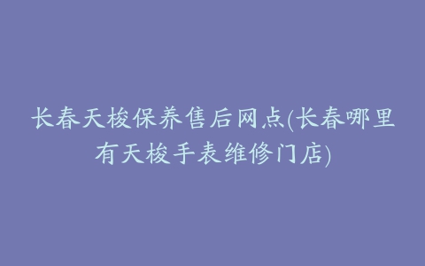 长春天梭保养售后网点(长春哪里有天梭手表维修门店)