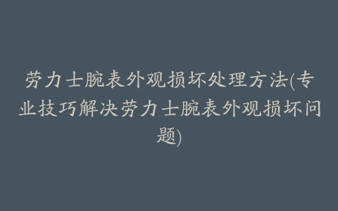 劳力士腕表外观损坏处理方法(专业技巧解决劳力士腕表外观损坏问题)