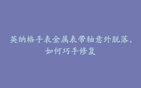 英纳格手表金属表带轴意外脱落，如何巧手修复