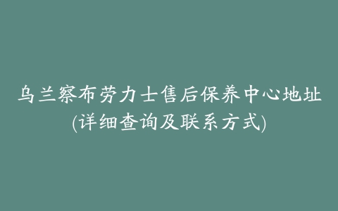 乌兰察布劳力士售后保养中心地址(详细查询及联系方式)