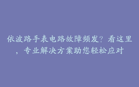 依波路手表电路故障频发？看这里，专业解决方案助您轻松应对