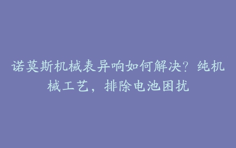 诺莫斯机械表异响如何解决？纯机械工艺，排除电池困扰