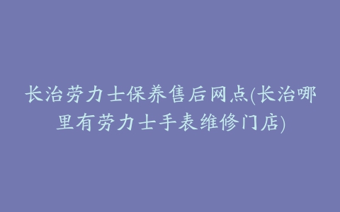 长治劳力士保养售后网点(长治哪里有劳力士手表维修门店)