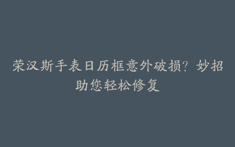 荣汉斯手表日历框意外破损？妙招助您轻松修复