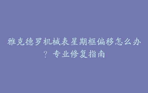 雅克德罗机械表星期框偏移怎么办？专业修复指南