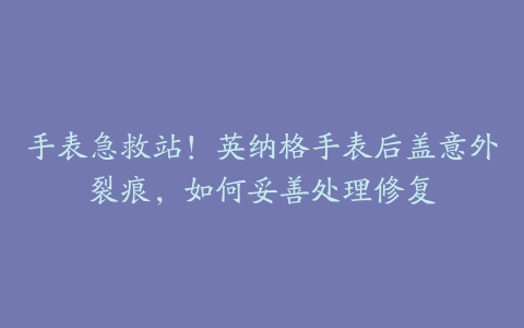 手表急救站！英纳格手表后盖意外裂痕，如何妥善处理修复