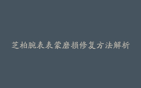 芝柏腕表表蒙磨损修复方法解析