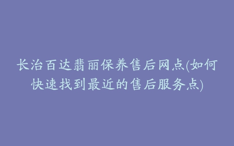 长治百达翡丽保养售后网点(如何快速找到最近的售后服务点)